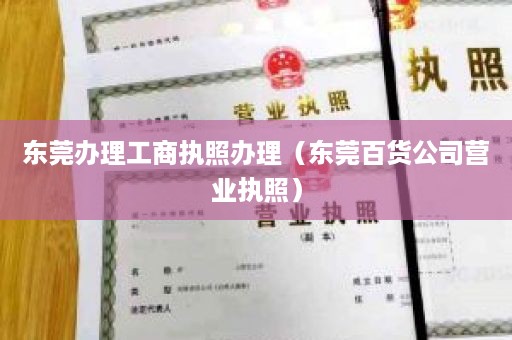 东莞办理工商执照办理（东莞百货公司营业执照）