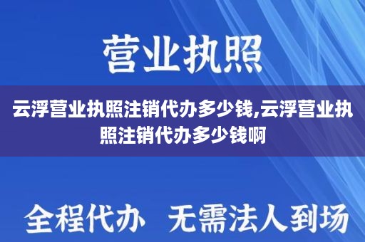 云浮营业执照注销代办多少钱,云浮营业执照注销代办多少钱啊