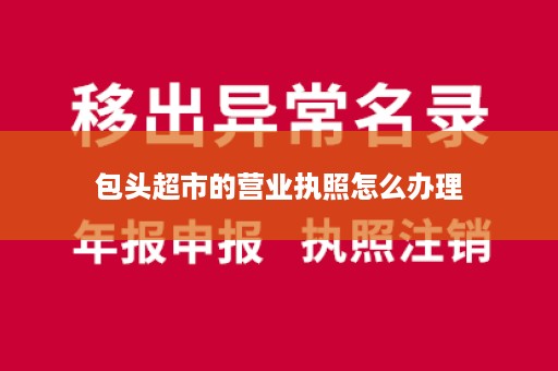 包头超市的营业执照怎么办理