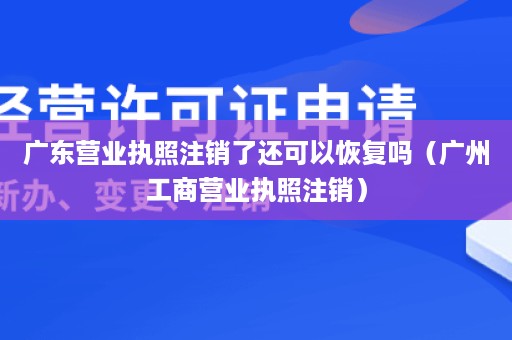 广东营业执照注销了还可以恢复吗（广州工商营业执照注销）