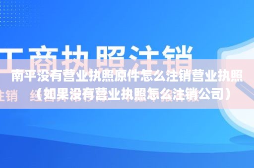 南平没有营业执照原件怎么注销营业执照（如果没有营业执照怎么注销公司）