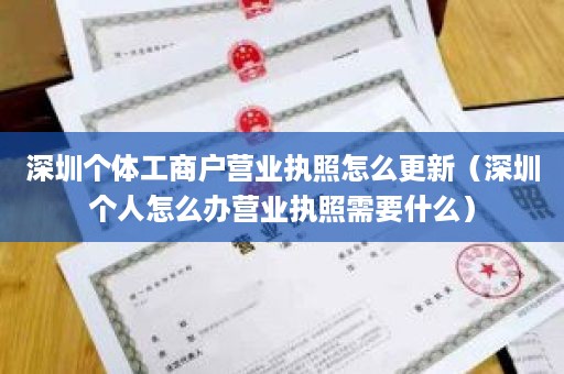 深圳个体工商户营业执照怎么更新（深圳个人怎么办营业执照需要什么）