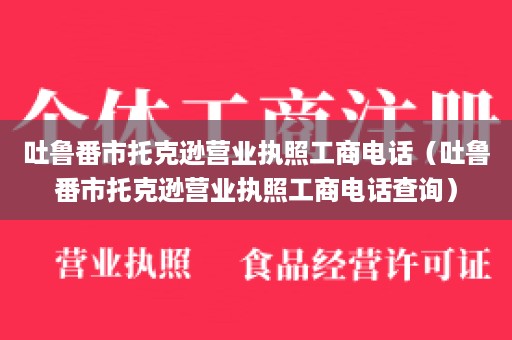 吐鲁番市托克逊营业执照工商电话（吐鲁番市托克逊营业执照工商电话查询）