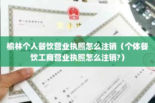 榆林个人餐饮营业执照怎么注销（个体餐饮工商营业执照怎么注销?）