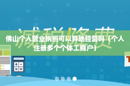 佛山个人营业执照可以异地经营吗（个人注册多个个体工商户）