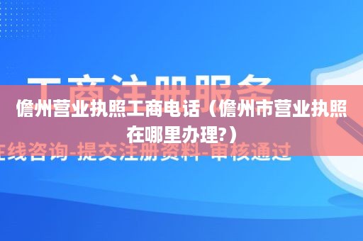 儋州营业执照工商电话（儋州市营业执照在哪里办理?）