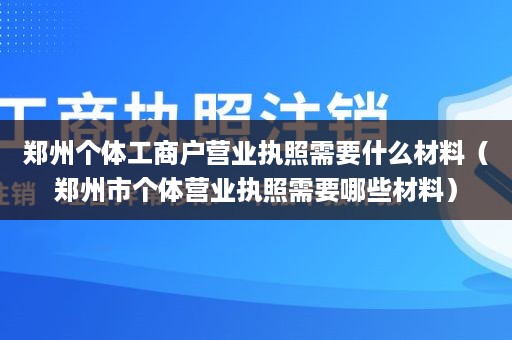 郑州个体工商户营业执照需要什么材料（郑州市个体营业执照需要哪些材料）