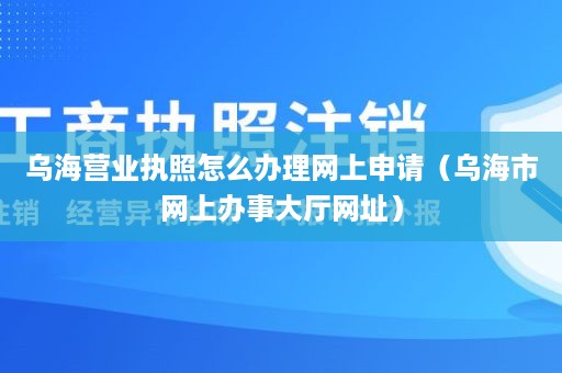 乌海营业执照怎么办理网上申请（乌海市网上办事大厅网址）