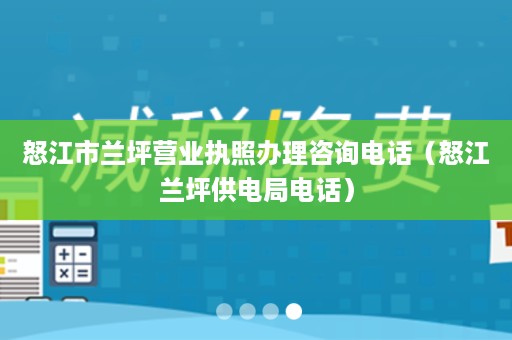 怒江市兰坪营业执照办理咨询电话（怒江兰坪供电局电话）