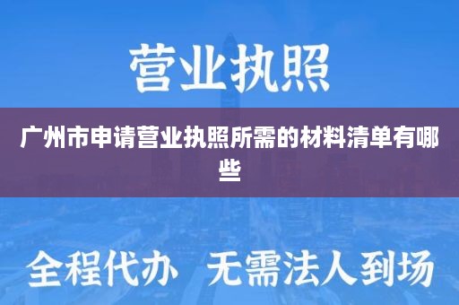 广州市申请营业执照所需的材料清单有哪些