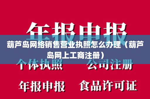 葫芦岛网络销售营业执照怎么办理（葫芦岛网上工商注册）