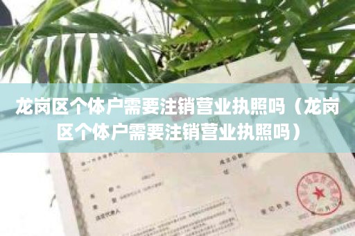 龙岗区个体户需要注销营业执照吗（龙岗区个体户需要注销营业执照吗）