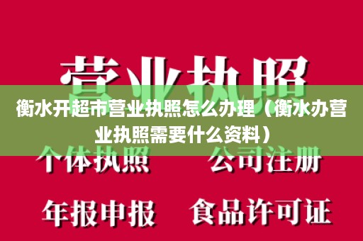 衡水开超市营业执照怎么办理（衡水办营业执照需要什么资料）