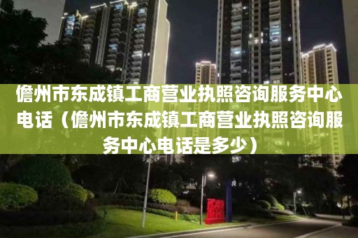 儋州市东成镇工商营业执照咨询服务中心电话（儋州市东成镇工商营业执照咨询服务中心电话是多少）