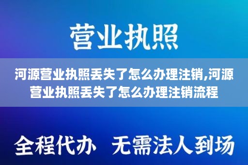 河源营业执照丢失了怎么办理注销,河源营业执照丢失了怎么办理注销流程