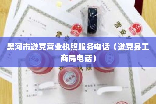 黑河市逊克营业执照服务电话（逊克县工商局电话）