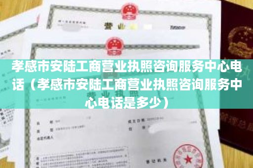 孝感市安陆工商营业执照咨询服务中心电话（孝感市安陆工商营业执照咨询服务中心电话是多少）