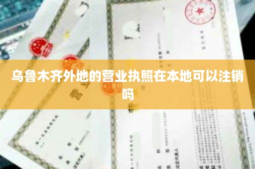 乌鲁木齐外地的营业执照在本地可以注销吗