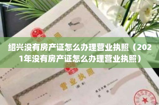 绍兴没有房产证怎么办理营业执照（2021年没有房产证怎么办理营业执照）