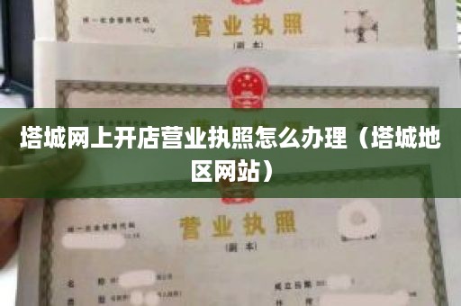 塔城网上开店营业执照怎么办理（塔城地区网站）