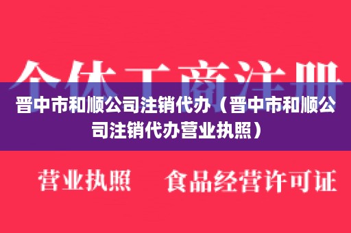 晋中市和顺公司注销代办（晋中市和顺公司注销代办营业执照）