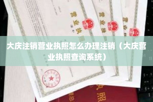 大庆注销营业执照怎么办理注销（大庆营业执照查询系统）