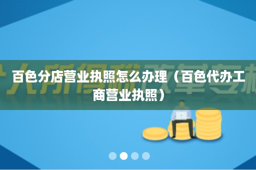 百色分店营业执照怎么办理（百色代办工商营业执照）