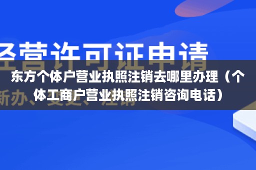 东方个体户营业执照注销去哪里办理（个体工商户营业执照注销咨询电话）