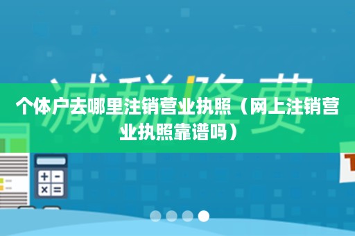 个体户去哪里注销营业执照（网上注销营业执照靠谱吗）