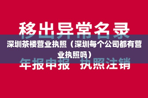 深圳茶楼营业执照（深圳每个公司都有营业执照吗）