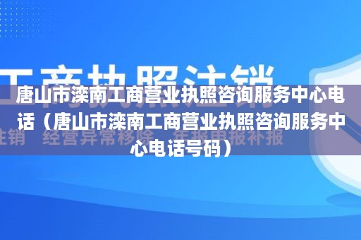 唐山市滦南工商营业执照咨询服务中心电话（唐山市滦南工商营业执照咨询服务中心电话号码）