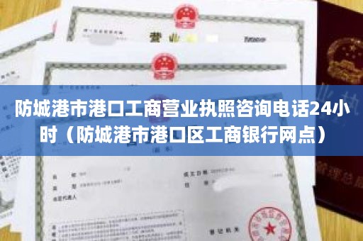 防城港市港口工商营业执照咨询电话24小时（防城港市港口区工商银行网点）