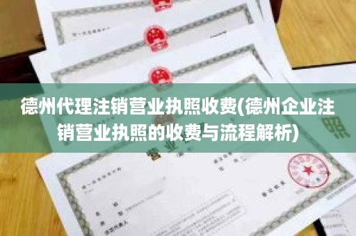 德州代理注销营业执照收费(德州企业注销营业执照的收费与流程解析)