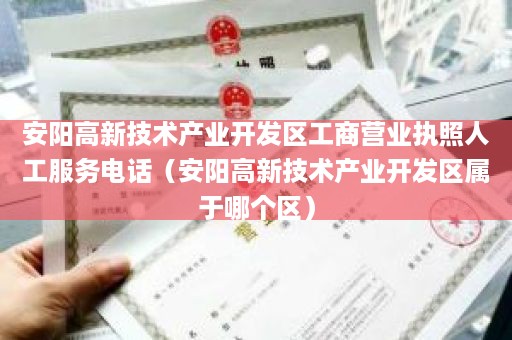 安阳高新技术产业开发区工商营业执照人工服务电话（安阳高新技术产业开发区属于哪个区）