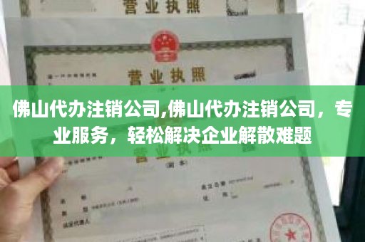 佛山代办注销公司,佛山代办注销公司，专业服务，轻松解决企业解散难题