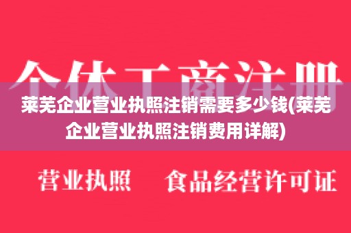 莱芜企业营业执照注销需要多少钱(莱芜企业营业执照注销费用详解)