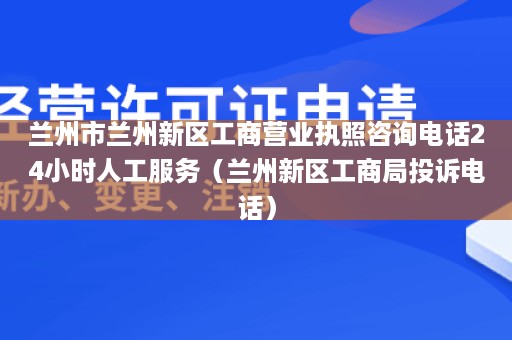 兰州市兰州新区工商营业执照咨询电话24小时人工服务（兰州新区工商局投诉电话）