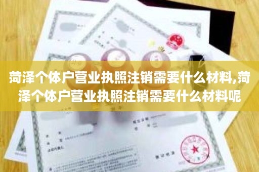 菏泽个体户营业执照注销需要什么材料,菏泽个体户营业执照注销需要什么材料呢