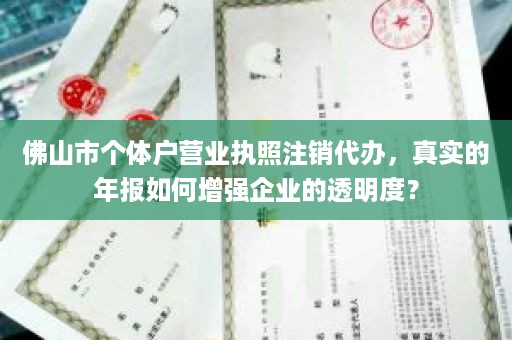 佛山市个体户营业执照注销代办，真实的年报如何增强企业的透明度？