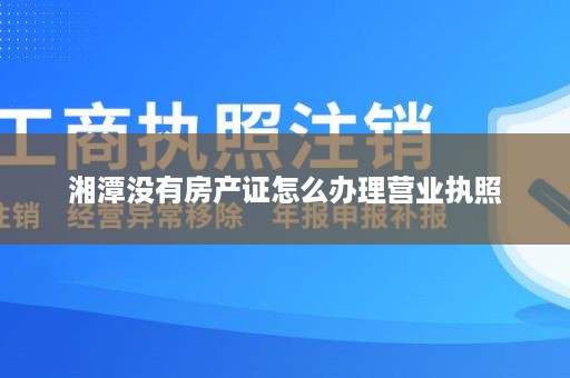 湘潭没有房产证怎么办理营业执照