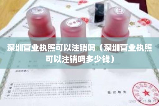 深圳营业执照可以注销吗（深圳营业执照可以注销吗多少钱）