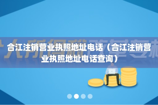 合江注销营业执照地址电话（合江注销营业执照地址电话查询）