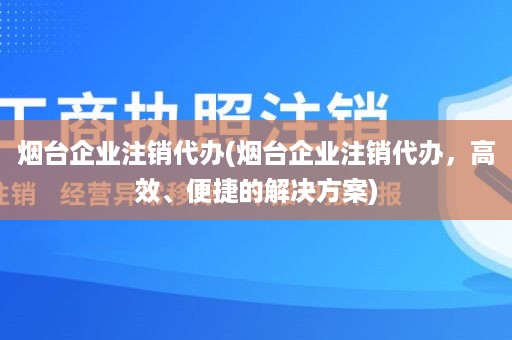 烟台企业注销代办(烟台企业注销代办，高效、便捷的解决方案)