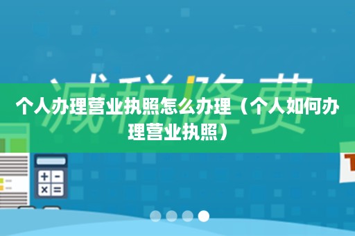 个人办理营业执照怎么办理（个人如何办理营业执照）