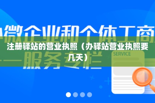 注册驿站的营业执照（办驿站营业执照要几天）