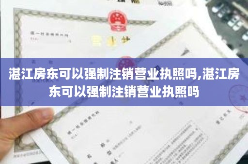 湛江房东可以强制注销营业执照吗,湛江房东可以强制注销营业执照吗