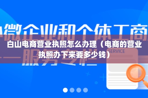 白山电商营业执照怎么办理（电商的营业执照办下来要多少钱）