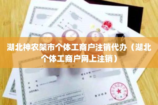 湖北神农架市个体工商户注销代办（湖北个体工商户网上注销）