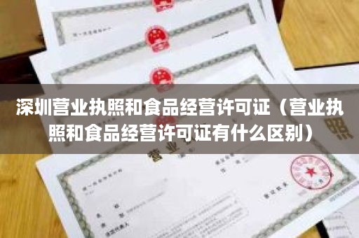 深圳营业执照和食品经营许可证（营业执照和食品经营许可证有什么区别）