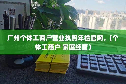 广州个体工商户营业执照年检官网，(个体工商户 家庭经营）